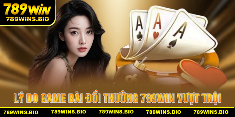 Những lý do giúp game bài đổi thưởng 789win trở nên vượt trội