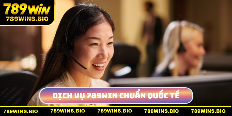 Dịch vụ 789win chuẩn yêu cầu quốc tế